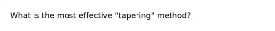 What is the most effective "tapering" method?