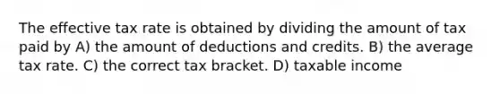 The effective tax rate is obtained by dividing the amount of tax paid by A) the amount of deductions and credits. B) the average tax rate. C) the correct tax bracket. D) taxable income