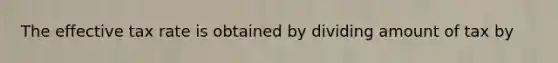 The effective tax rate is obtained by dividing amount of tax by