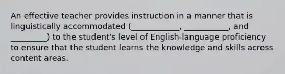 An effective teacher provides instruction in a manner that is linguistically accommodated (____________, ___________, and _________) to the student's level of English-language proficiency to ensure that the student learns the knowledge and skills across content areas.