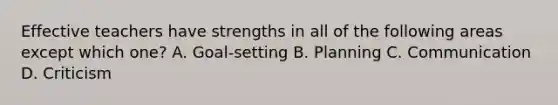 Effective teachers have strengths in all of the following areas except which one? A. Goal-setting B. Planning C. Communication D. Criticism