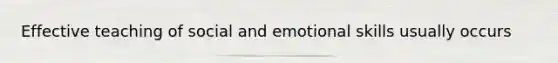 Effective teaching of social and emotional skills usually occurs