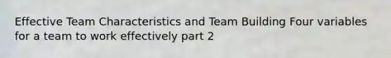 Effective Team Characteristics and Team Building Four variables for a team to work effectively part 2