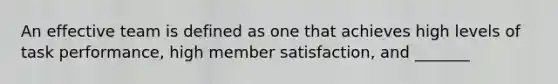 An effective team is defined as one that achieves high levels of task performance, high member satisfaction, and _______