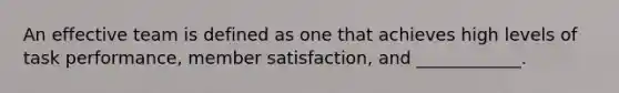 An effective team is defined as one that achieves high levels of task performance, member satisfaction, and ____________.