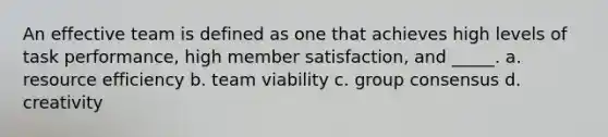 An effective team is defined as one that achieves high levels of task performance, high member satisfaction, and _____. a. resource efficiency b. team viability c. group consensus d. creativity