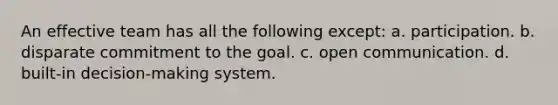 An effective team has all the following except: a. participation. b. disparate commitment to the goal. c. open communication. d. built-in decision-making system.