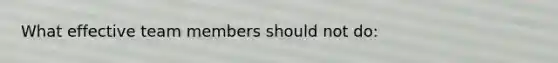 What effective team members should not do: