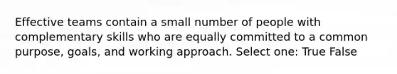Effective teams contain a small number of people with complementary skills who are equally committed to a common purpose, goals, and working approach. Select one: True False