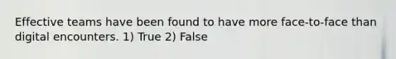 Effective teams have been found to have more face-to-face than digital encounters. 1) True 2) False