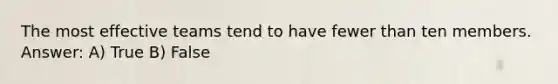 The most effective teams tend to have fewer than ten members. Answer: A) True B) False