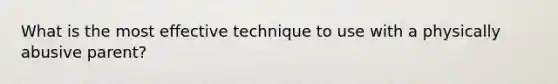 What is the most effective technique to use with a physically abusive parent?