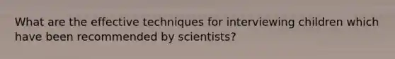 What are the effective techniques for interviewing children which have been recommended by scientists?