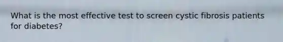 What is the most effective test to screen cystic fibrosis patients for diabetes?