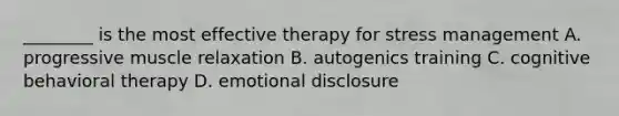 ________ is the most effective therapy for stress management A. progressive muscle relaxation B. autogenics training C. cognitive behavioral therapy D. emotional disclosure