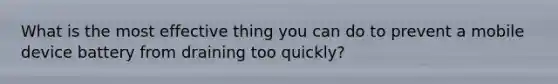 What is the most effective thing you can do to prevent a mobile device battery from draining too quickly?