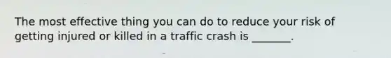 The most effective thing you can do to reduce your risk of getting injured or killed in a traffic crash is _______.