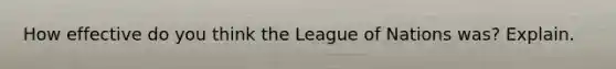 How effective do you think the League of Nations was? Explain.