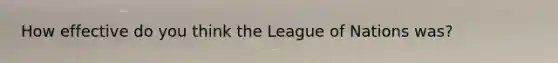 How effective do you think the League of Nations was?