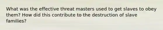 What was the effective threat masters used to get slaves to obey them? How did this contribute to the destruction of slave families?