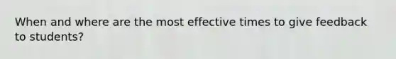 When and where are the most effective times to give feedback to students?