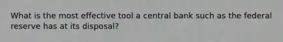 What is the most effective tool a central bank such as the federal reserve has at its disposal?