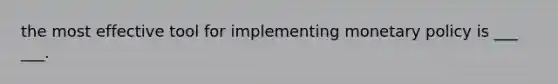 the most effective tool for implementing monetary policy is ___ ___.