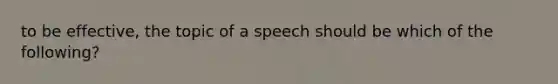 to be effective, the topic of a speech should be which of the following?