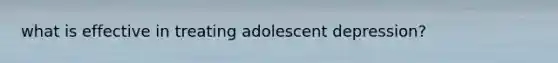 what is effective in treating adolescent depression?