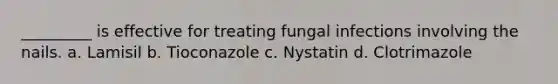 _________ is effective for treating fungal infections involving the nails. a. Lamisil b. Tioconazole c. Nystatin d. Clotrimazole