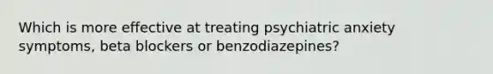 Which is more effective at treating psychiatric anxiety symptoms, beta blockers or benzodiazepines?