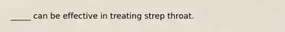 _____ can be effective in treating strep throat.