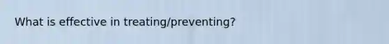 What is effective in treating/preventing?