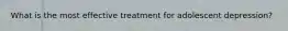 What is the most effective treatment for adolescent depression?