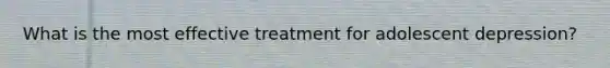 What is the most effective treatment for adolescent depression?