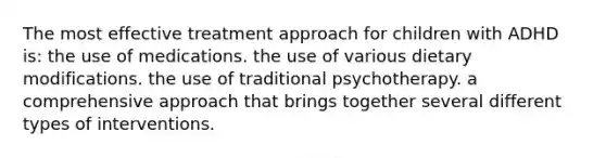 The most effective treatment approach for children with ADHD is: the use of medications. the use of various dietary modifications. the use of traditional psychotherapy. a comprehensive approach that brings together several different types of interventions.