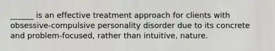 ______ is an effective treatment approach for clients with obsessive-compulsive personality disorder due to its concrete and problem-focused, rather than intuitive, nature.