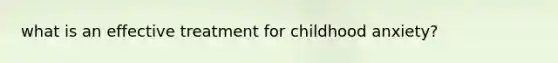 what is an effective treatment for childhood anxiety?