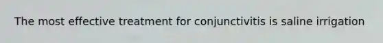The most effective treatment for conjunctivitis is saline irrigation
