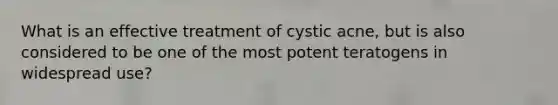 What is an effective treatment of cystic acne, but is also considered to be one of the most potent teratogens in widespread use?