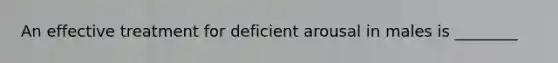An effective treatment for deficient arousal in males is ________