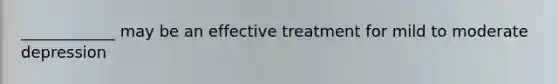 ____________ may be an effective treatment for mild to moderate depression