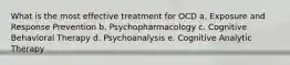 What is the most effective treatment for OCD a. Exposure and Response Prevention b. Psychopharmacology c. Cognitive Behavioral Therapy d. Psychoanalysis e. Cognitive Analytic Therapy