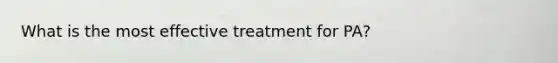 What is the most effective treatment for PA?