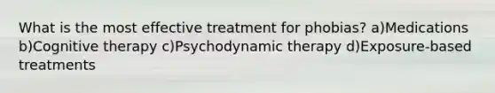 What is the most effective treatment for phobias? a)Medications b)Cognitive therapy c)Psychodynamic therapy d)Exposure-based treatments