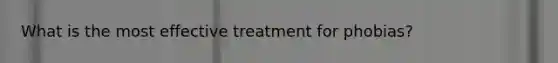 What is the most effective treatment for phobias?