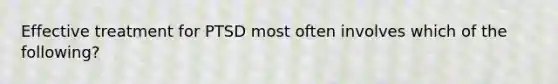 Effective treatment for PTSD most often involves which of the following?