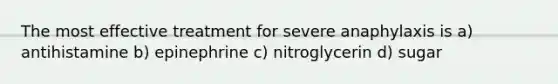 The most effective treatment for severe anaphylaxis is a) antihistamine b) epinephrine c) nitroglycerin d) sugar