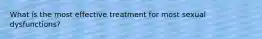 What is the most effective treatment for most sexual dysfunctions?