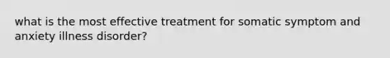 what is the most effective treatment for somatic symptom and anxiety illness disorder?